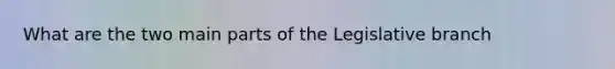 What are the two main parts of the Legislative branch