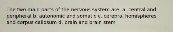 The two main parts of the nervous system are: a. central and peripheral b. autonomic and somatic c. cerebral hemispheres and corpus callosum d. brain and brain stem