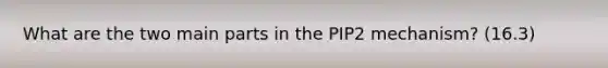 What are the two main parts in the PIP2 mechanism? (16.3)