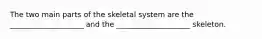 The two main parts of the skeletal system are the ____________________ and the ____________________ skeleton.