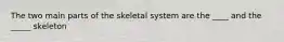 The two main parts of the skeletal system are the ____ and the _____ skeleton