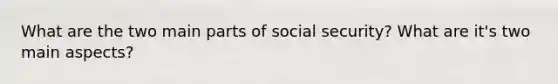 What are the two main parts of social security? What are it's two main aspects?