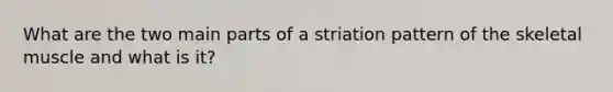 What are the two main parts of a striation pattern of the skeletal muscle and what is it?