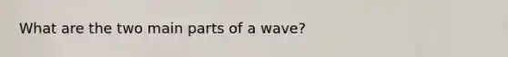 What are the two main parts of a wave?