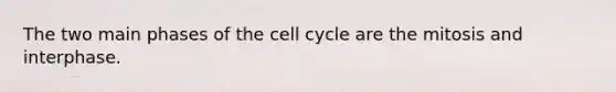 The two main phases of the cell cycle are the mitosis and interphase.