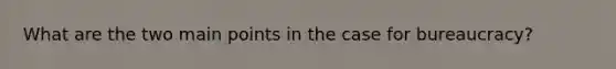 What are the two main points in the case for bureaucracy?