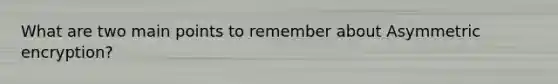 What are two main points to remember about Asymmetric encryption?
