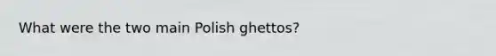 What were the two main Polish ghettos?