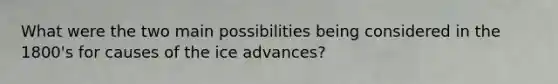 What were the two main possibilities being considered in the 1800's for causes of the ice advances?