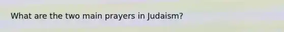 What are the two main prayers in Judaism?