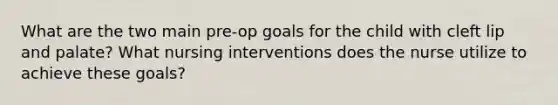 What are the two main pre-op goals for the child with cleft lip and palate? What nursing interventions does the nurse utilize to achieve these goals?