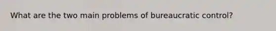 What are the two main problems of bureaucratic control?