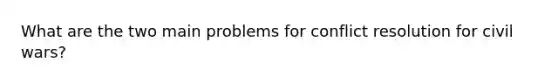 What are the two main problems for conflict resolution for civil wars?