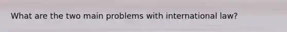 What are the two main problems with international law?