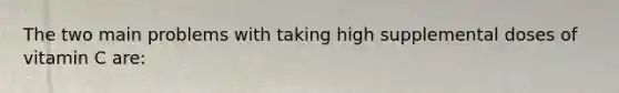The two main problems with taking high supplemental doses of vitamin C are: