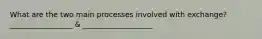 What are the two main processes involved with exchange?_________________ & ___________________