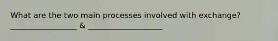 What are the two main processes involved with exchange?_________________ & ___________________