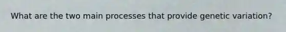 What are the two main processes that provide genetic variation?