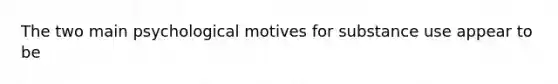 The two main psychological motives for substance use appear to be