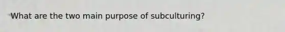 What are the two main purpose of subculturing?