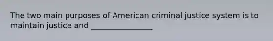 The two main purposes of American criminal justice system is to maintain justice and ________________