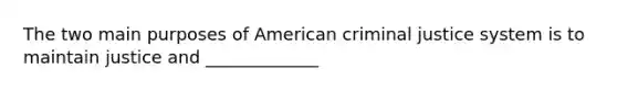 The two main purposes of American criminal justice system is to maintain justice and _____________