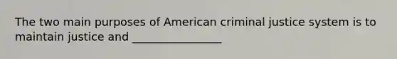 The two main purposes of American criminal justice system is to maintain justice and ________________​