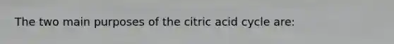 The two main purposes of the citric acid cycle are: