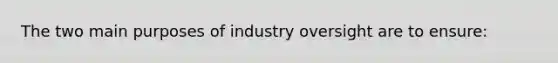 The two main purposes of industry oversight are to ensure: