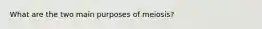 What are the two main purposes of meiosis?