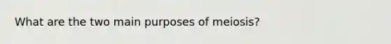 What are the two main purposes of meiosis?