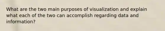 What are the two main purposes of visualization and explain what each of the two can accomplish regarding data and information?