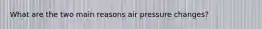 What are the two main reasons air pressure changes?