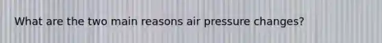 What are the two main reasons air pressure changes?