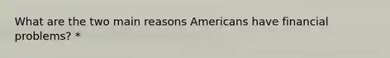 What are the two main reasons Americans have financial problems? *