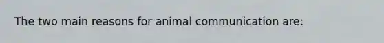 The two main reasons for animal communication are: