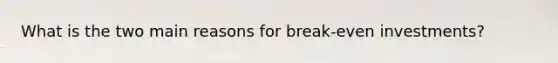 What is the two main reasons for break-even investments?