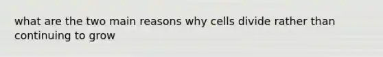 what are the two main reasons why cells divide rather than continuing to grow