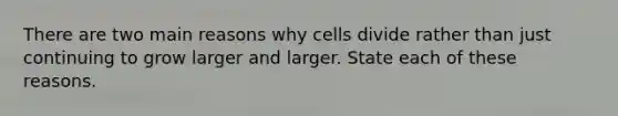 There are two main reasons why cells divide rather than just continuing to grow larger and larger. State each of these reasons.