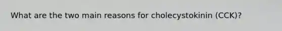 What are the two main reasons for cholecystokinin (CCK)?