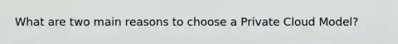 What are two main reasons to choose a Private Cloud Model?