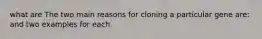 what are The two main reasons for cloning a particular gene are: and two examples for each