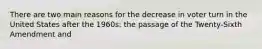 There are two main reasons for the decrease in voter turn in the United States after the 1960s: the passage of the Twenty-Sixth Amendment and