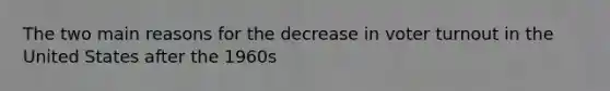 The two main reasons for the decrease in voter turnout in the United States after the 1960s