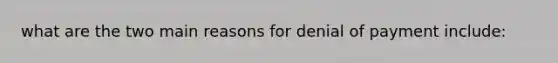 what are the two main reasons for denial of payment include: