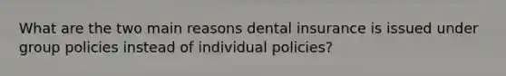 What are the two main reasons dental insurance is issued under group policies instead of individual policies?