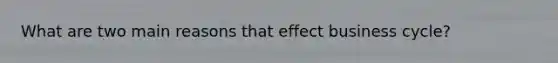 What are two main reasons that effect business cycle?