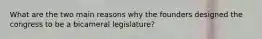 What are the two main reasons why the founders designed the congress to be a bicameral legislature?