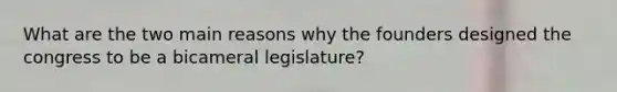 What are the two main reasons why the founders designed the congress to be a bicameral legislature?