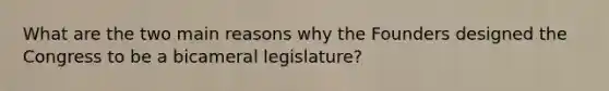 What are the two main reasons why the Founders designed the Congress to be a bicameral legislature?